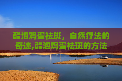 醋泡鸡蛋祛斑，自然疗法的奇迹,醋泡鸡蛋祛斑的方法