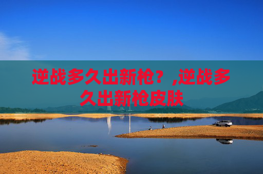 逆战多久出新枪？,逆战多久出新枪皮肤