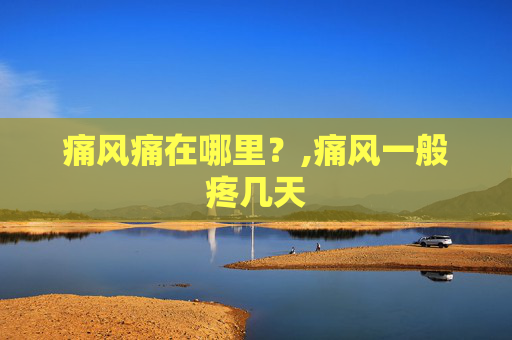 痛风痛在哪里？,痛风一般疼几天