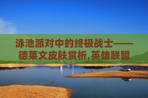 泳池派对中的终极战士——德莱文皮肤赏析,英雄联盟德莱文泳池派对皮肤视频