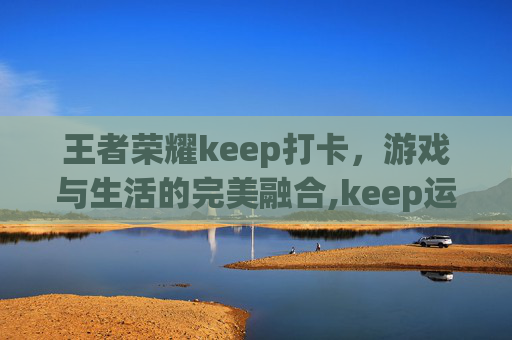 王者荣耀keep打卡，游戏与生活的完美融合,keep运动打卡