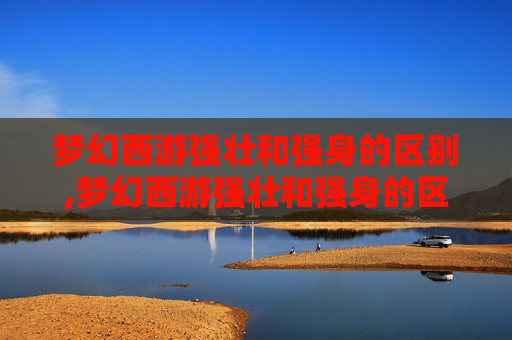 梦幻西游强壮和强身的区别,梦幻西游强壮和强身的区别是什么