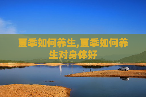 夏季如何养生,夏季如何养生对身体好