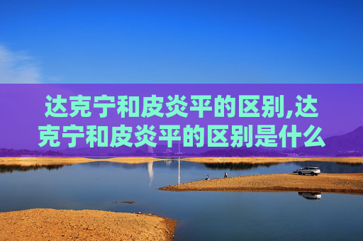 达克宁和皮炎平的区别,达克宁和皮炎平的区别是什么