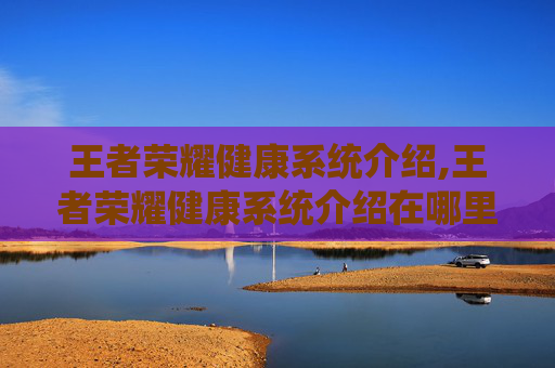 王者荣耀健康系统介绍,王者荣耀健康系统介绍在哪里看