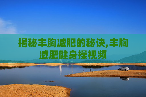 揭秘丰胸减肥的秘诀,丰胸减肥健身操视频