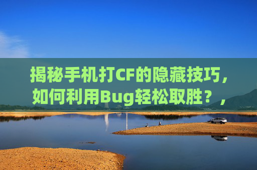 揭秘手机打CF的隐藏技巧，如何利用Bug轻松取胜？,手机玩cf不好操作