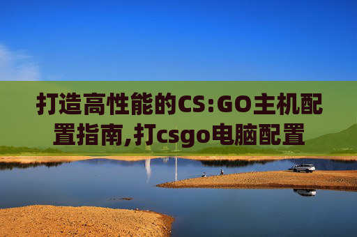 打造高性能的CS:GO主机配置指南,打csgo电脑配置