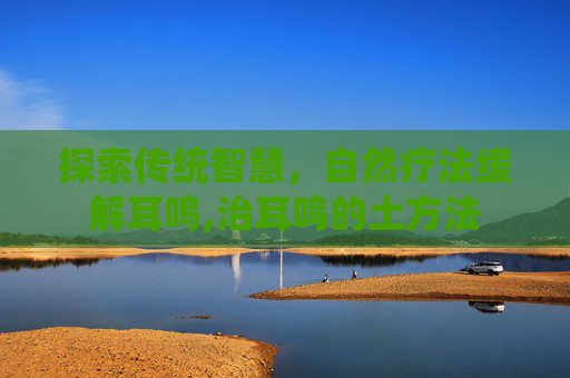探索传统智慧，自然疗法缓解耳鸣,治耳鸣的土方法