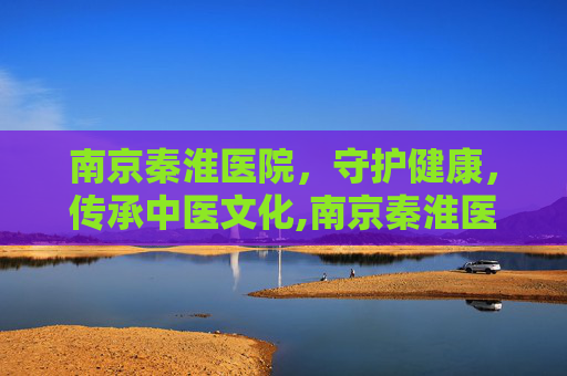 南京秦淮医院，守护健康，传承中医文化,南京秦淮医院前台电话
