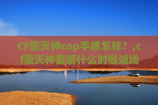CF堕天神cop手感怎样？,cf堕天神套装什么时候返场