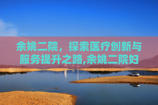余姚二院，探索医疗创新与服务提升之路,余姚二院妇幼保健院