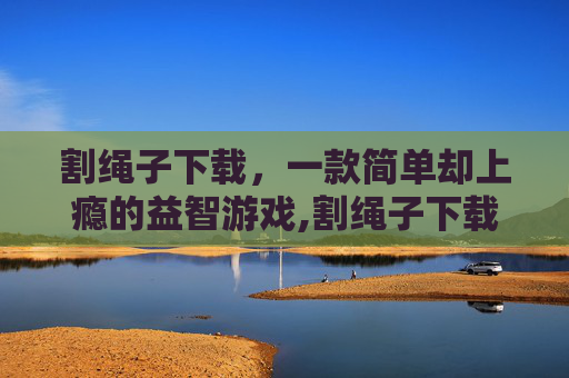 割绳子下载，一款简单却上瘾的益智游戏,割绳子下载安装