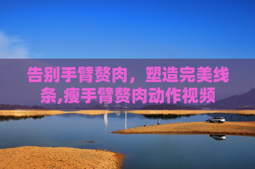 告别手臂赘肉，塑造完美线条,瘦手臂赘肉动作视频