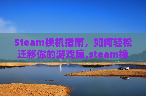 Steam换机指南，如何轻松迁移你的游戏库,steam换设备要重新下载游戏吗