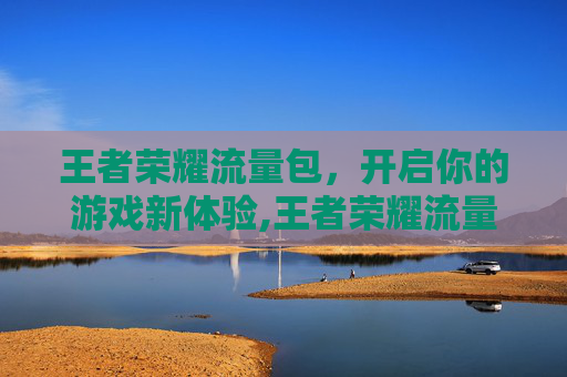 王者荣耀流量包,开启你的游戏新体验,王者荣耀流量包怎么办理 王者荣耀流量包,开启你的游戏新体验,王者荣耀流量包怎么办理