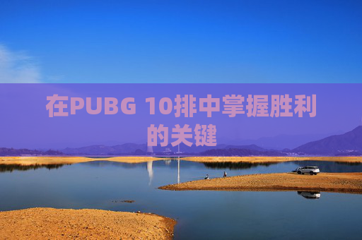 在PUBG 10排中掌握胜利的关键 在PUBG 10排中掌握胜利的关键