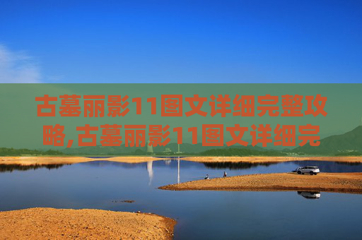 古墓丽影11图文详细完整攻略,古墓丽影11图文详细完整攻略地图