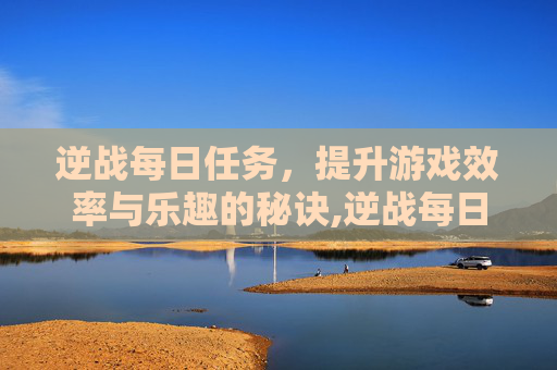 逆战每日任务,提升游戏效率与乐趣的秘诀,逆战每日任务几点刷新 逆战每日任务,提升游戏效率与乐趣的秘诀,逆战每日任务几点刷新