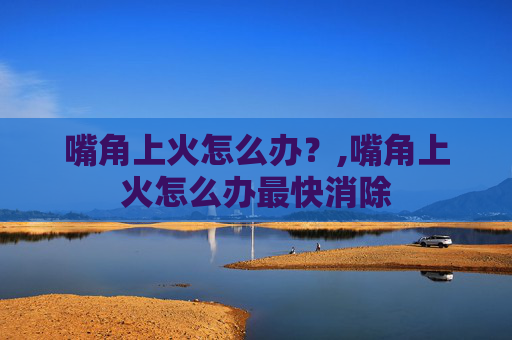 嘴角上火怎么办?,嘴角上火怎么办最快消除 嘴角上火怎么办?,嘴角上火怎么办最快消除