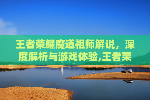 王者荣耀魔道祖师解说，深度解析与游戏体验,王者荣耀魔道祖师解说全集