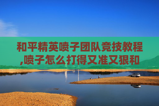 和平精英喷子团队竞技教程,喷子怎么打得又准又狠和平精英