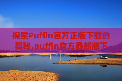 探索Puffin官方正版下载的奥秘,puffin官方最新版下载