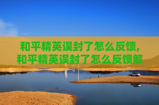 和平精英误封了怎么反馈,和平精英误封了怎么反馈解封