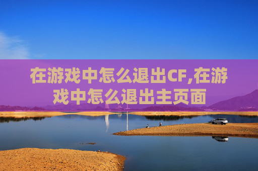 在游戏中怎么退出CF,在游戏中怎么退出主页面