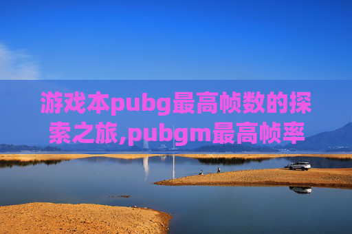 游戏本pubg最高帧数的探索之旅,pubgm最高帧率