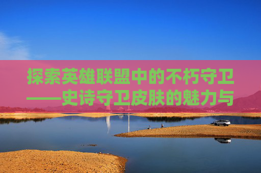 探索英雄联盟中的不朽守卫——史诗守卫皮肤的魅力与价值,lol史诗守卫皮肤怎么领