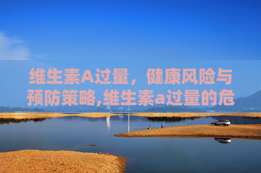 维生素A过量，健康风险与预防策略,维生素a过量的危害