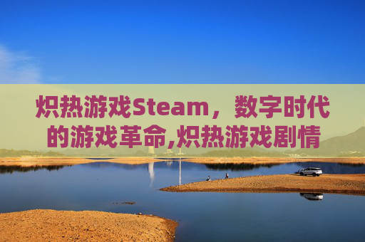 炽热游戏Steam，数字时代的游戏革命,炽热游戏剧情介绍