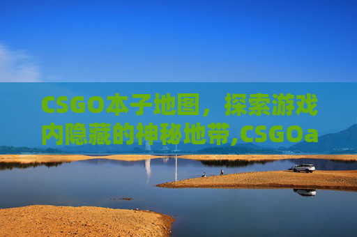 CSGO本子地图，探索游戏内隐藏的神秘地带,CSGOaim地图