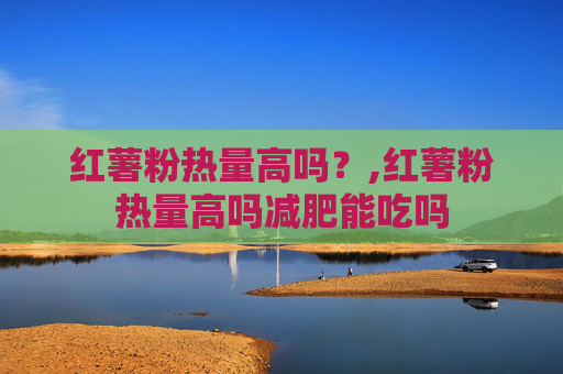 红薯粉热量高吗？,红薯粉热量高吗减肥能吃吗