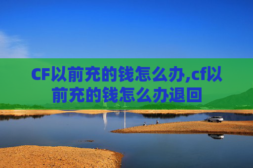 CF以前充的钱怎么办,cf以前充的钱怎么办退回