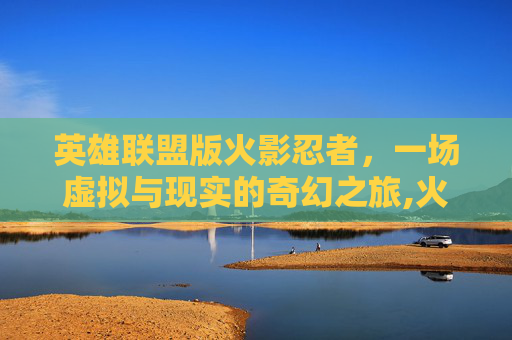 英雄联盟版火影忍者，一场虚拟与现实的奇幻之旅,火影忍者英雄联盟