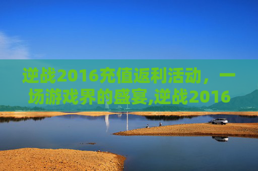 逆战2016充值返利活动，一场游戏界的盛宴,逆战2016充值返利活动是真的吗