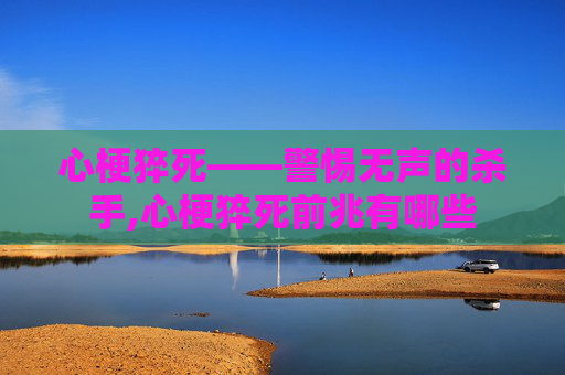 心梗猝死——警惕无声的杀手,心梗猝死前兆有哪些