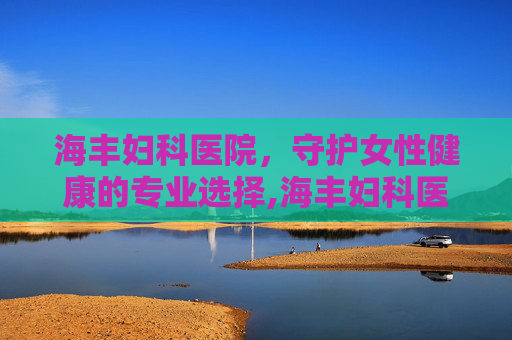 海丰妇科医院，守护女性健康的专业选择,海丰妇科医院在哪里