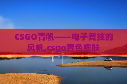 CSGO青帆——电子竞技的风帆,csgo青色皮肤