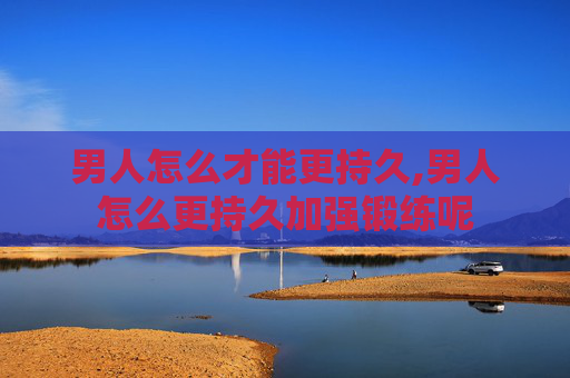 男人怎么才能更持久,男人怎么更持久加强锻练呢