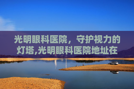 光明眼科医院，守护视力的灯塔,光明眼科医院地址在哪里