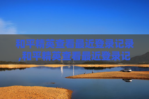 和平精英查看最近登录记录,和平精英查看最近登录记录在哪里