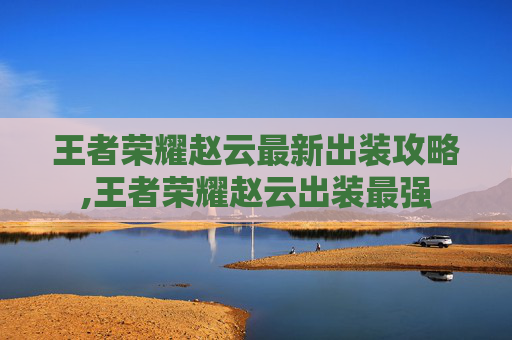 王者荣耀赵云最新出装攻略,王者荣耀赵云出装最强