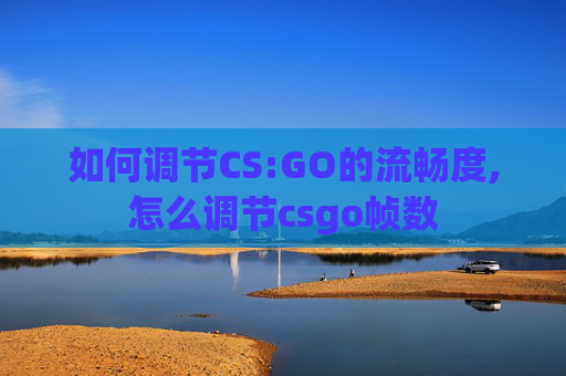 如何调节CS:GO的流畅度,怎么调节csgo帧数