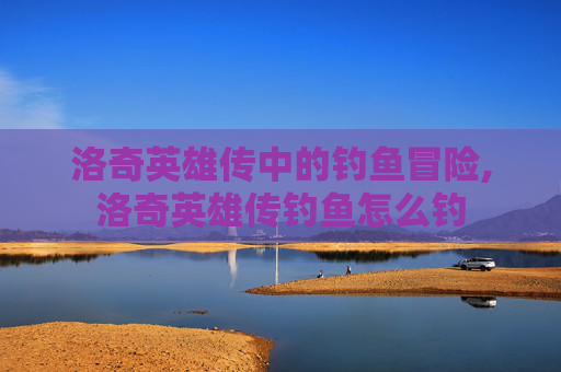 洛奇英雄传中的钓鱼冒险,洛奇英雄传钓鱼怎么钓