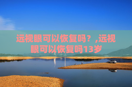 远视眼可以恢复吗？,远视眼可以恢复吗13岁