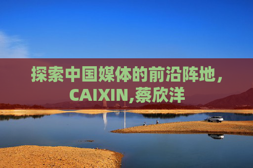探索中国媒体的前沿阵地，CAIXIN,蔡欣洋