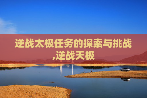 逆战太极任务的探索与挑战,逆战天极